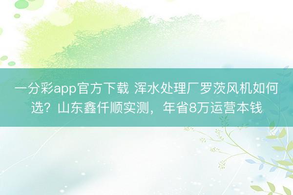 一分彩app官方下载 浑水处理厂罗茨风机如何选？山东鑫仟顺实测，年省8万运营本钱