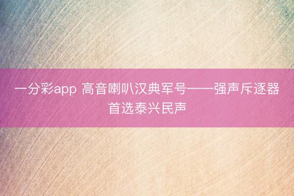 一分彩app 高音喇叭汉典军号——强声斥逐器首选泰兴民声