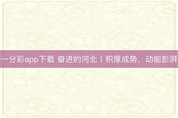 一分彩app下载 奋进的河北丨积厚成势，动能彭湃