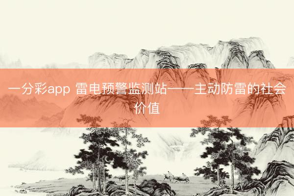 一分彩app 雷电预警监测站——主动防雷的社会价值