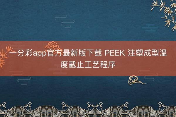 一分彩app官方最新版下载 PEEK 注塑成型温度截止工艺程序