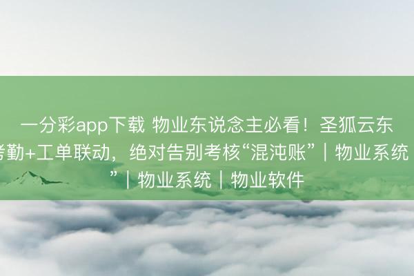 一分彩app下载 物业东说念主必看！圣狐云东说念主事考勤+工单联动，绝对告别考核“混沌账”｜物业系统｜物业软件