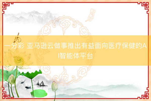 一分彩 亚马逊云做事推出有益面向医疗保健的AI智能体平台