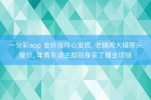 一分彩app 金价涨得心发慌, 老铺周大福带头提价, 年青东谈主却回身买了镀金项链