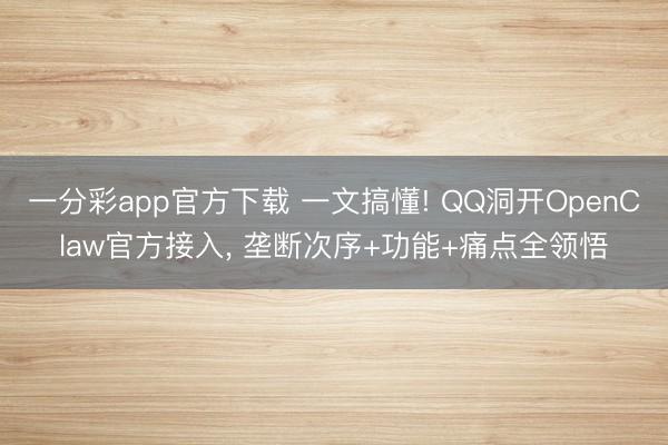 一分彩app官方下载 一文搞懂! QQ洞开OpenClaw官方接入， 垄断次序+功能+痛点全领悟