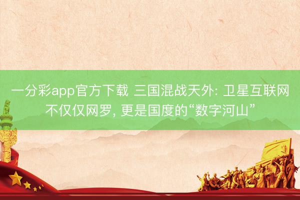 一分彩app官方下载 三国混战天外: 卫星互联网不仅仅网罗, 更是国度的“数字河山”