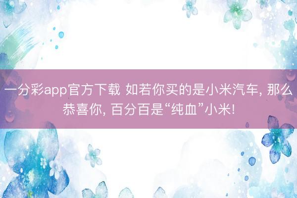 一分彩app官方下载 如若你买的是小米汽车, 那么恭喜你, 百分百是“纯血”小米!