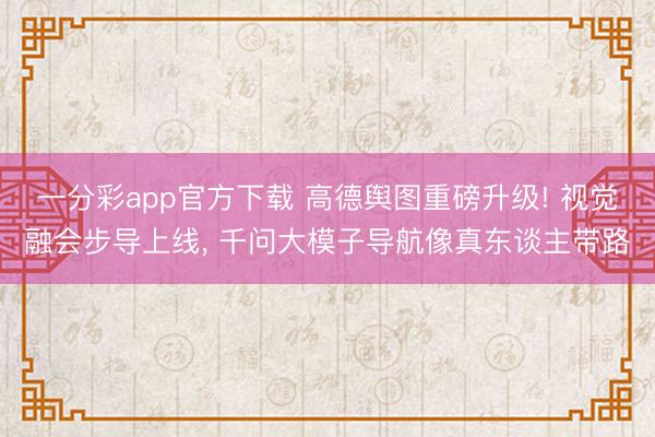 一分彩app官方下载 高德舆图重磅升级! 视觉融会步导上线, 千问大模子导航像真东谈主带路